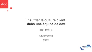 Insuffler la culture client
dans une équipe de dev
23/11/2015
@xgorse
Xavier Gorse
 