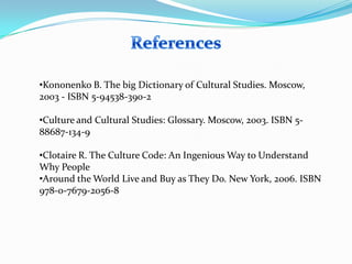 •Kononenko B. The big Dictionary of Cultural Studies. Moscow,
2003 - ISBN 5-94538-390-2

•Culture and Cultural Studies: Glossary. Moscow, 2003. ISBN 588687-134-9
•Clotaire R. The Culture Code: An Ingenious Way to Understand
Why People
•Around the World Live and Buy as They Do. New York, 2006. ISBN
978-0-7679-2056-8

 