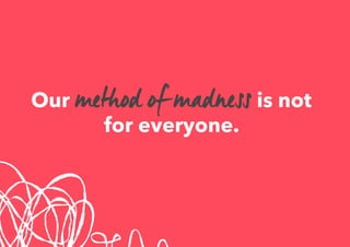 Our method of madness is not
for everyone.
 