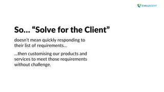 www.evaluagent.net
So… “Solve for the Client”
doesn’t mean quickly responding to
their list of requirements…
…then customi...