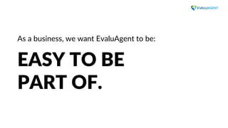 www.evaluagent.net
As a business, we want EvaluAgent to be:
EASY TO BE
PART OF.
 