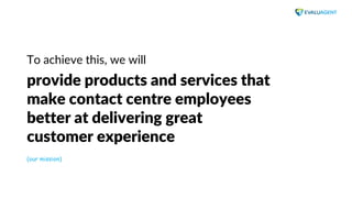 www.evaluagent.net
To achieve this, we will
provide products and services that
make contact centre employees
better at del...