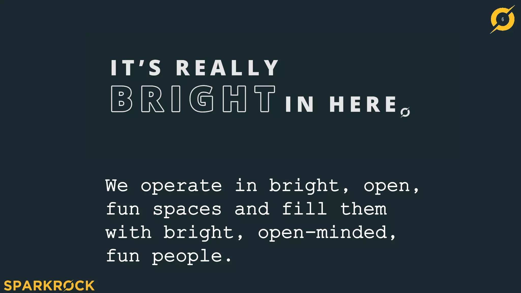 6
We operate in bright, open,
fun spaces and fill them
with bright, open-minded,
fun people.
 