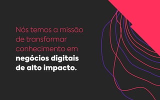 Nós temos a missão
de transformar
conhecimento em
negócios digitais
de alto impacto.
 