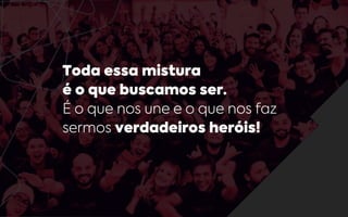 Toda essa mistura
é o que buscamos ser.
É o que nos une e o que nos faz
sermos verdadeiros heróis!
 