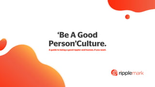 ‘Be A Good
Person’Culture.
A guide to being a good rippler and human, if you want.
 