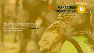 VANTAGEM
COMPETITIVA
Nós temos um time fod@ para cuidar dos nossos
clientes, Utilizamos estratégias fortes de Marketing
para propagar a nossa missão e temos experiência
de campo de batalha que nos dá LEGITIMIDADE
para fazer o que fazemos.
 