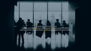 A recíproca também é verdadeira.
Quando você fala SIM para a empresa que NÃO tem seus VALORES,
automaticamente você está dizendo NÃO para a empresa dos seus sonhos.
 