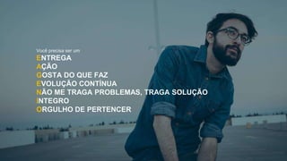 Você precisa ser um
ENTREGA
AÇÃO
GOSTA DO QUE FAZ
EVOLUÇÃO CONTÍNUA
NÃO ME TRAGA PROBLEMAS, TRAGA SOLUÇÃO
INTEGRO
ORGULHO DE PERTENCER
 
