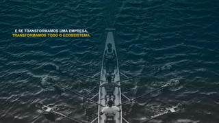 E SE TRANSFORMAMOS UMA EMPRESA,
TRANSFORMAMOS TODO O ECOSSISTEMA.
 