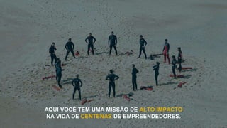 AQUI VOCÊ TEM UMA MISSÃO DE ALTO IMPACTO
NA VIDA DE CENTENAS DE EMPREENDEDORES.
 