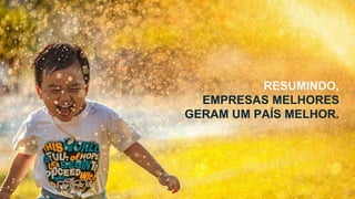 RESUMINDO,
EMPRESAS MELHORES
GERAM UM PAÍS MELHOR.
 