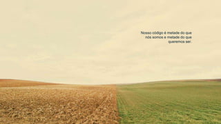 Nosso código é metade do que
nós somos e metade do que
queremos ser.
 