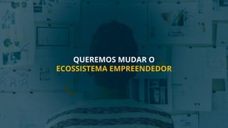 QUEREMOS MUDAR O
ECOSSISTEMA EMPREENDEDOR
 