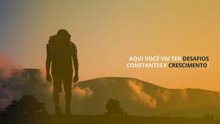 AQUI VOCÊ VAI TER DESAFIOS
CONSTANTES E CRESCIMENTO!
 