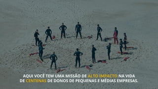 AQUI VOCÊ TEM UMA MISSÃO DE ALTO IMPACTO NA VIDA
DE CENTENAS DE DONOS DE PEQUENAS E MÉDIAS EMPRESAS.
 