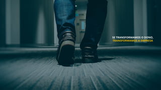 SE TRANSFORMAMOS O DONO,
TRANSFORMAMOS A EMPRESA
 