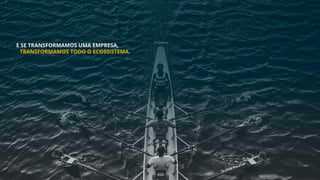 E SE TRANSFORMAMOS UMA EMPRESA,
TRANSFORMAMOS TODO O ECOSSISTEMA.
 