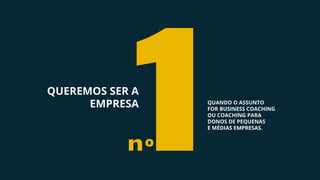 QUANDO O ASSUNTO
FOR BUSINESS COACHING
OU COACHING PARA
DONOS DE PEQUENAS
E MÉDIAS EMPRESAS.
QUEREMOS SER A
EMPRESA
1nº
 