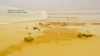 Queremos o EAG com
franquias no Brasil inteiro.
 