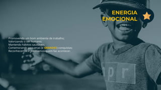 Promovendo um bom ambiente de trabalho;
Valorizando o ser humano;
Mantendo hábitos saudáveis;
Comemorando pequenas (e GRANDES) conquistas;
Reconhecemos e premiamos quem faz acontecer.
ENERGIA
EMOCIONAL
 