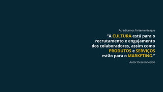“A CULTURA está para o
recrutamento e engajamento
dos colaboradores, assim como
PRODUTOS e SERVIÇOS
estão para o MARKETING.”
Acreditamos fortemente que
Autor Desconhecido
 