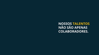 NOSSOS TALENTOS
NÃO SÃO APENAS
COLABORADORES.
 