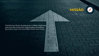 Transformar donos de pequenas e médias empresas
para que eles construam organizações vencedores.
(já, já vamos contar como você é determinante nessa missão).
MISSÃO
 