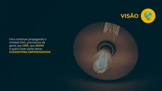 Para continuar propagando o
mindset EAG, precisamos de
gente que CRIE, que INOVE
e queira fazer parte desse
ECOSSISTEMA EMPREENDEDOR.
VISÃO
 