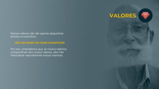 Nossos valores não são apenas plaquinhas
bonitas no escritório.
SÃO UM MODO DE FAZER ACONTECER!
Por isso, entendemos que, se nossos talentos
compartilham dos nossos valores, eles irão
internalizar naturalmente nossos mantras.
VALORES
 