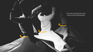 Por isso construímos uma
cultura forte diariamente.
 