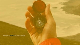 Eles são o NORTE da nossa missão.
 