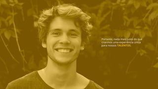 Portanto, nada mais justo do que
criarmos uma experiência única
para nossos TALENTOS.
 