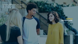 Se formos indiferentes com nossos
talentos, eles serão indiferentes com
nossos clientes, por isso no EAG
EAGÊNIOS
SÃO PRIORIDADE.
 