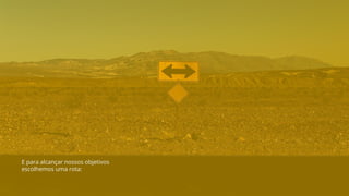 E para alcançar nossos objetivos
escolhemos uma rota:
 