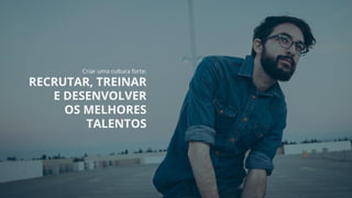 Criar uma cultura forte:
RECRUTAR, TREINAR
E DESENVOLVER
OS MELHORES
TALENTOS
 