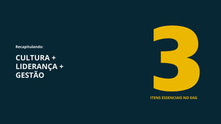 Recapitulando:
CULTURA +
LIDERANÇA +
GESTÃO
3ITENS ESSENCIAIS NO EAG
 