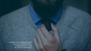 Levamos em consideração quem
trouxe os melhores dados,
independente do cargo
de quem os apresentou.
 