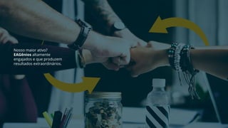 Nosso maior ativo?
EAGênios altamente
engajados e que produzem
resultados extraordinários.
 
