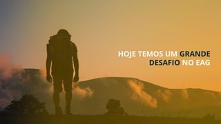 HOJE TEMOS UM GRANDE
DESAFIO NO EAG
 