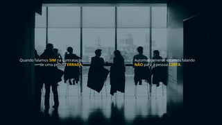 Quando falamos SIM na contratação
de uma pessoa ERRADA,
Automaticamente estamos falando
NÃO para a pessoa CERTA.
 