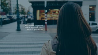 Aqui trabalham pessoas
que se importam com o
impacto que causam.
 