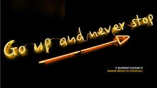 E QUEREM CAUSAR O
MAIOR IMPACTO POSSÍVEL!
 