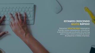 ESTAMOS CRESCENDO
MUITO RÁPIDO!
Queremos IMPACTAR MAIS empresários
levando nossos treinamentos, consultorias
e atendimentos personalizados de coaching
para o maior número possível de donos
de pequenas e médias empresas.
 