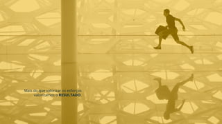 Mais do que valorizar os esforços
valorizamos o RESULTADO.
 