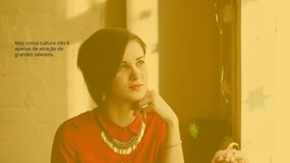 Mas nossa cultura não é
apenas de atração de
grandes talentos.
 