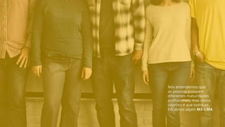 Nós entendemos que
as pessoas possuem
diferentes maturidades
profissionais, mas nosso
objetivo é que todos os
EAGênios sejam M3 e M4.
 