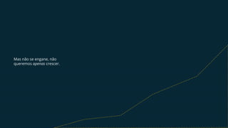 Mas não se engane, não
queremos apenas crescer.
 