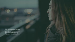 Nós contratamos alguém
quando acreditamos que
esta pessoa é capaz de
fazer um ótimo trabalho.
 