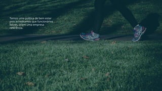 Temos uma política de bem estar
pois acreditamos que funcionários
felizes, criam uma empresa
referência.
 